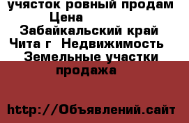 учясток ровный продам › Цена ­ 260 000 - Забайкальский край, Чита г. Недвижимость » Земельные участки продажа   